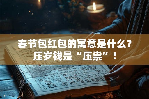 春节包红包的寓意是什么？压岁钱是“压祟”！