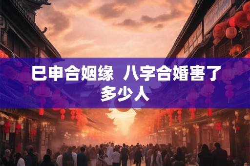 巳申合姻缘  八字合婚害了多少人