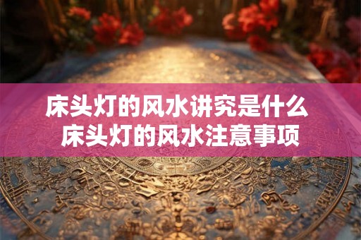 床头灯的风水讲究是什么 床头灯的风水注意事项