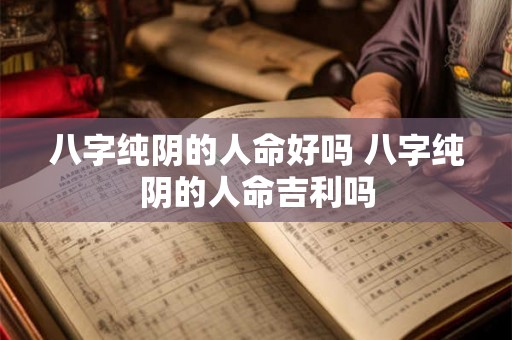 八字纯阴的人命好吗 八字纯阴的人命吉利吗 八字纯阴的人命好吗 八字纯阴的人命吉利吗