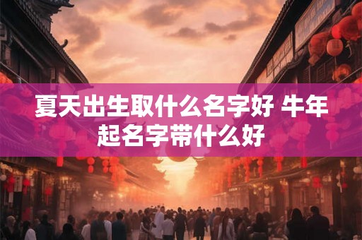 夏天出生取什么名字好 牛年起名字带什么好