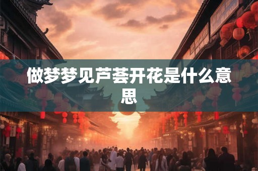 做梦梦见芦荟开花是什么意思