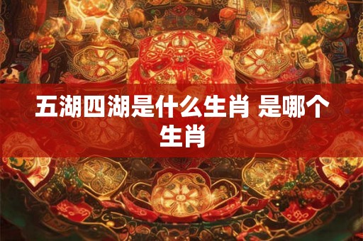五湖四湖是什么生肖 是哪个生肖 五湖四湖是什么生肖 是哪个生肖