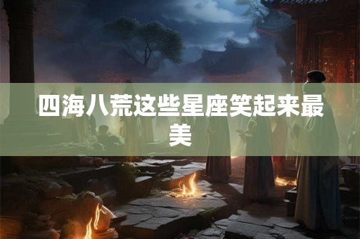 四海八荒这些星座笑起来最美