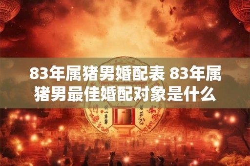 83年属猪男婚配表 83年属猪男最佳婚配对象是什么