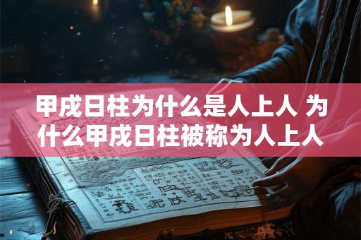 甲戌日柱为什么是人上人 为什么甲戌日柱被称为人上人