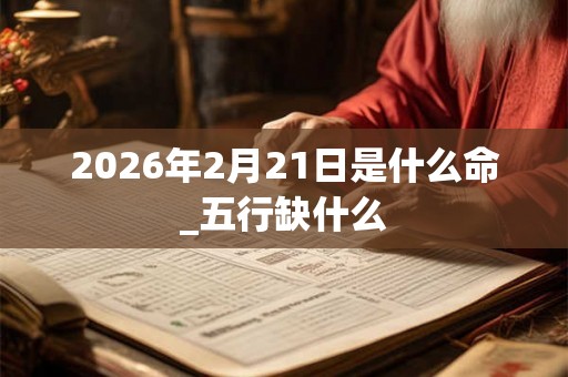 2026年2月21日是什么命_五行缺什么