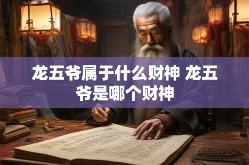 龙五爷属于什么财神 龙五爷是哪个财神