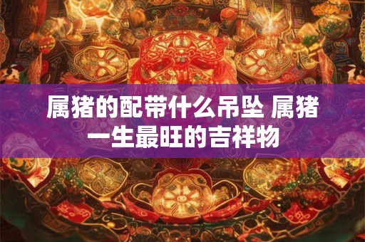 属猪的配带什么吊坠 属猪一生最旺的吉祥物 属猪的配带什么吊坠 属猪一生最旺的吉祥物