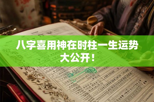 八字喜用神在时柱一生运势大公开！