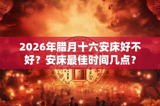 2026年腊月十六安床好不好?安床最佳时间几点? 2026年腊月十六安床好不好?安床最佳时间几点?