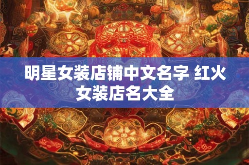明星女装店铺中文名字 红火女装店名大全