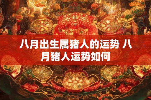 八月出生属猪人的运势 八月猪人运势如何