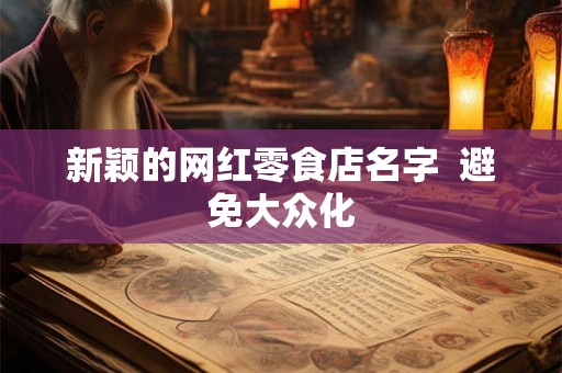 新颖的网红零食店名字  避免大众化