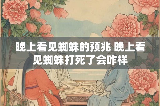 晚上看见蜘蛛的预兆 晚上看见蜘蛛打死了会咋样
