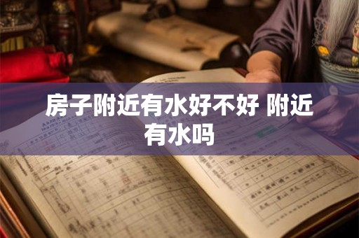 房子附近有水好不好 附近有水吗