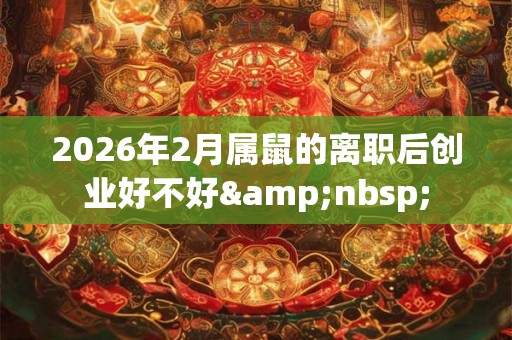 2026年2月属鼠的离职后创业好不好&nbsp;