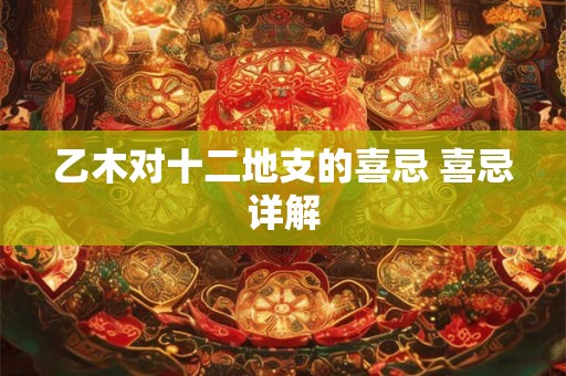 乙木对十二地支的喜忌 喜忌详解