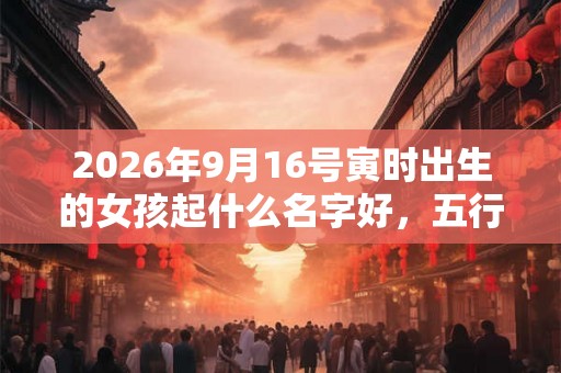 2026年9月16号寅时出生的女孩起什么名字好,五行属什么 2026年9月16号寅时出生的女孩起什么名字好,五行属什么