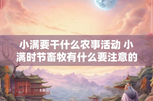 小满要干什么农事活动 小满时节畜牧有什么要注意的