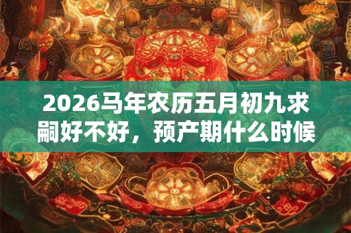2026马年农历五月初九求嗣好不好，预产期什么时候？