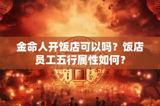 金命人开饭店可以吗？饭店员工五行属性如何？
