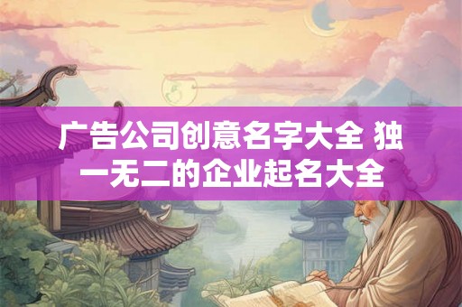 广告公司创意名字大全 独一无二的企业起名大全