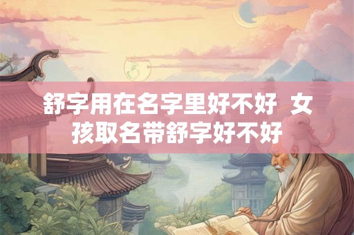 舒字用在名字里好不好  女孩取名带舒字好不好