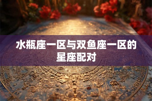 水瓶座一区与双鱼座一区的星座配对 水瓶座一区与双鱼座一区的星座配对