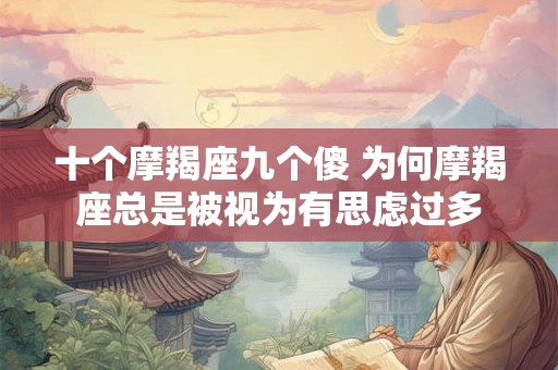 十个摩羯座九个傻 为何摩羯座总是被视为有思虑过多
