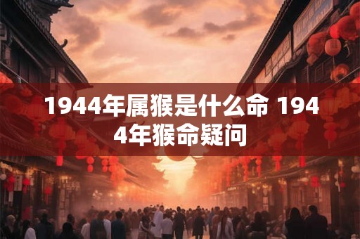 1944年属猴是什么命 1944年猴命疑问