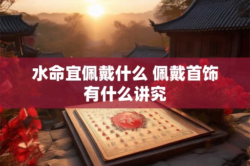 水命宜佩戴什么 佩戴首饰有什么讲究