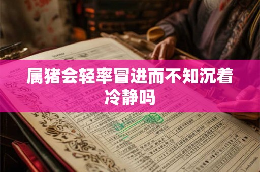 属猪会轻率冒进而不知沉着冷静吗 属猪会轻率冒进而不知沉着冷静吗