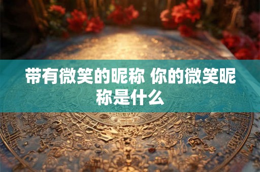 带有微笑的昵称 你的微笑昵称是什么 带有微笑的昵称 你的微笑昵称是什么