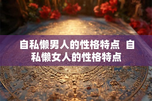 自私懒男人的性格特点  自私懒女人的性格特点