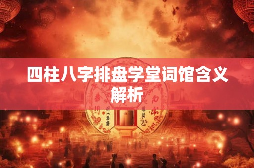 四柱八字排盘学堂词馆含义解析 四柱八字排盘学堂词馆含义解析