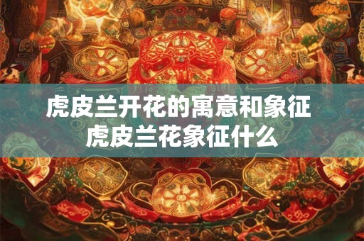 虎皮兰开花的寓意和象征 虎皮兰花象征什么