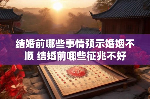 结婚前哪些事情预示婚姻不顺 结婚前哪些征兆不好