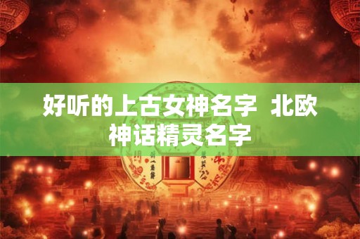 好听的上古女神名字  北欧神话精灵名字
