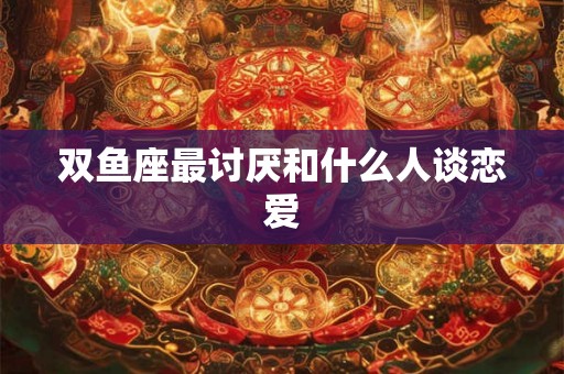 双鱼座最讨厌和什么人谈恋爱