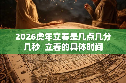 2026虎年立春是几点几分几秒  立春的具体时间