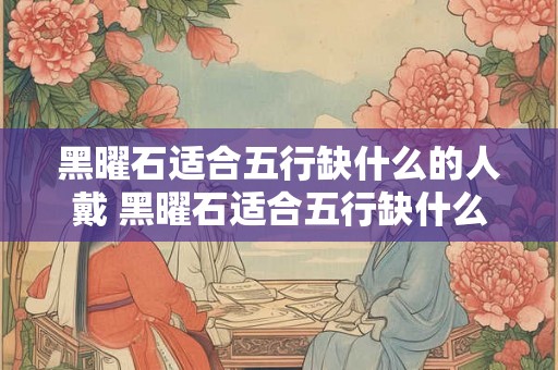 黑曜石适合五行缺什么的人戴 黑曜石适合五行缺什么戴