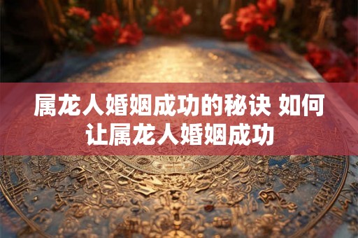 属龙人婚姻成功的秘诀 如何让属龙人婚姻成功