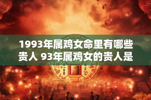 1993年属鸡女命里有哪些贵人 93年属鸡女的贵人是谁