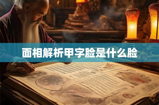 面相解析甲字脸是什么脸
