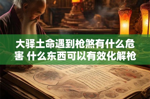 大驿土命遇到枪煞有什么危害 什么东西可以有效化解枪煞 大驿土命遇到枪煞有什么危害 什么东西可以有效化解枪煞
