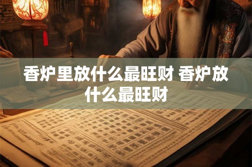 香炉里放什么最旺财 香炉放什么最旺财 香炉里放什么最旺财 香炉放什么最旺财