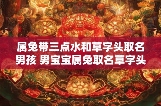 属兔带三点水和草字头取名男孩 男宝宝属兔取名草字头加三点水