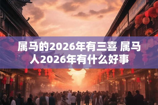 属马的2026年有三喜 属马人2026年有什么好事