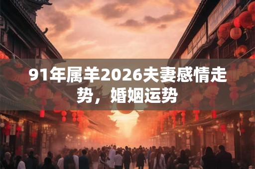 91年属羊2026夫妻感情走势，婚姻运势